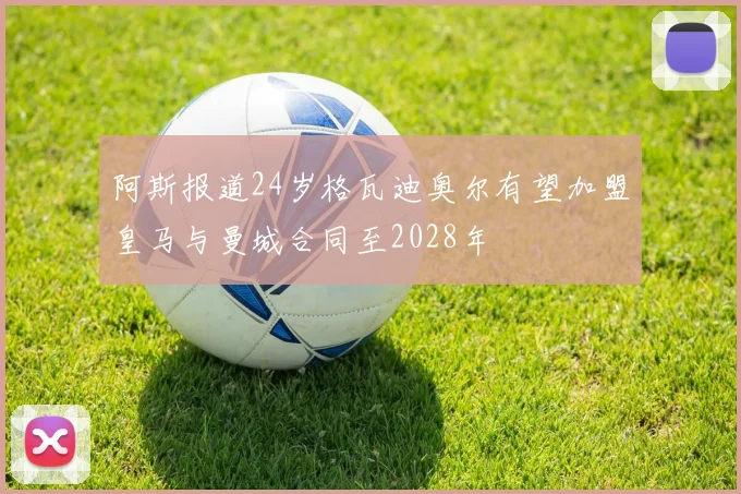 阿斯报道24岁格瓦迪奥尔有望加盟皇马与曼城合同至2028年