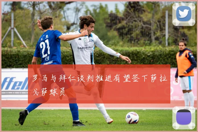 罗马与拜仁谈判推进有望签下萨拉戈萨球员