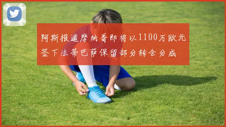 阿斯报道摩纳哥即将以1100万欧元签下法蒂巴萨保留部分转会分成