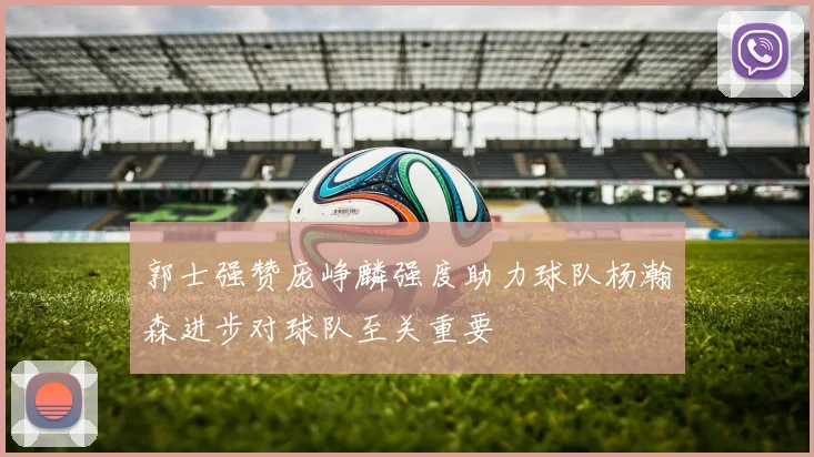 郭士强赞庞峥麟强度助力球队杨瀚森进步对球队至关重要