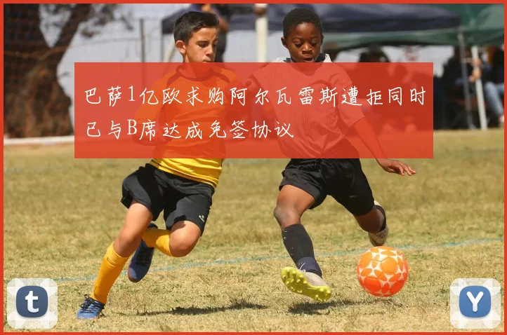 巴萨1亿欧求购阿尔瓦雷斯遭拒同时已与B席达成免签协议