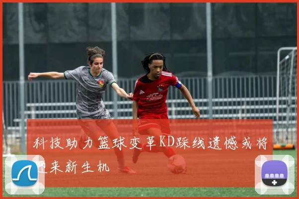 科技助力篮球变革KD踩线遗憾或将迎来新生机