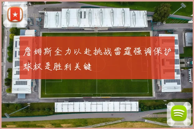 詹姆斯全力以赴挑战雷霆强调保护球权是胜利关键