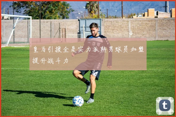 皇马引援全是实力派熟男球员加盟提升战斗力