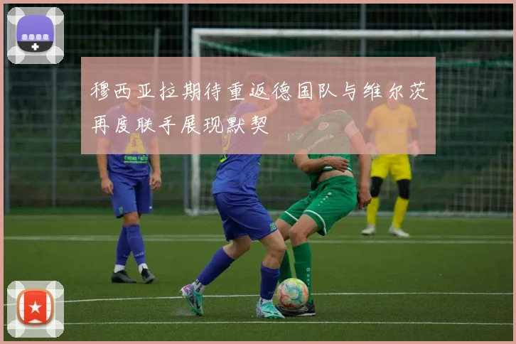 穆西亚拉期待重返德国队与维尔茨再度联手展现默契