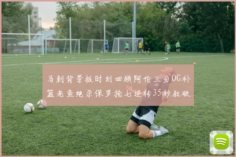 马刺背景板时刻回顾阿伦三分OG补篮老鱼绝杀保罗抢七逆转35秒狂砍13分