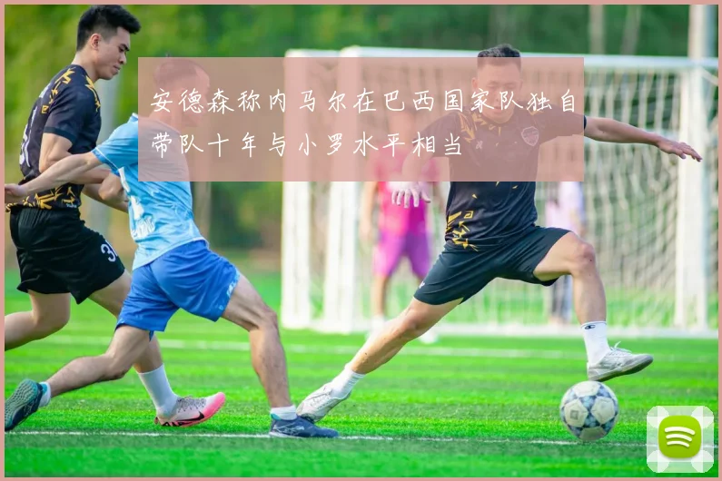 安德森称内马尔在巴西国家队独自带队十年与小罗水平相当
