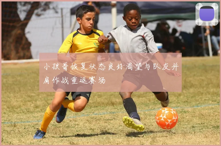 小孩哥恢复状态良好渴望与队友并肩作战重返赛场