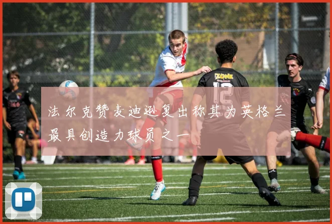 法尔克赞麦迪逊复出称其为英格兰最具创造力球员之一