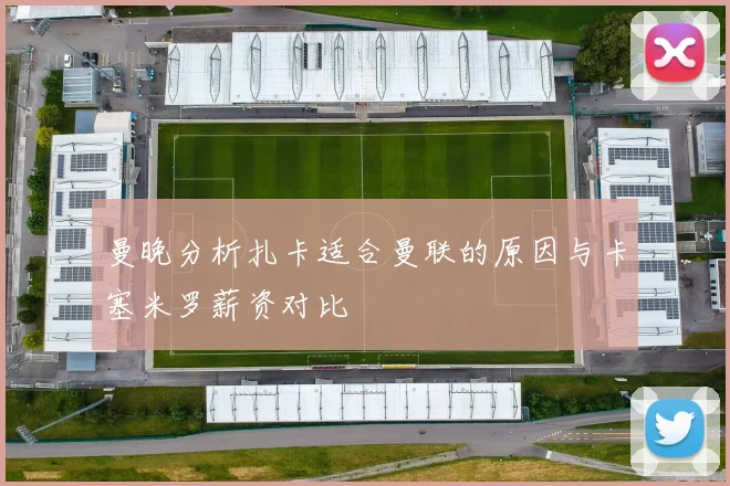 曼晚分析扎卡适合曼联的原因与卡塞米罗薪资对比