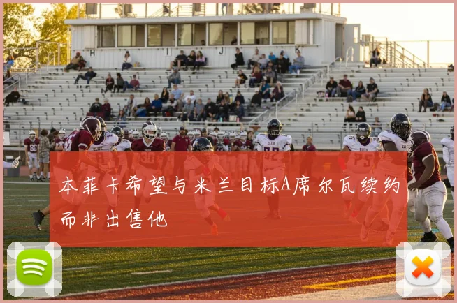 本菲卡希望与米兰目标A席尔瓦续约而非出售他
