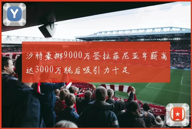 沙特豪掷9000万签拉菲尼亚年薪高达3000万税后吸引力十足