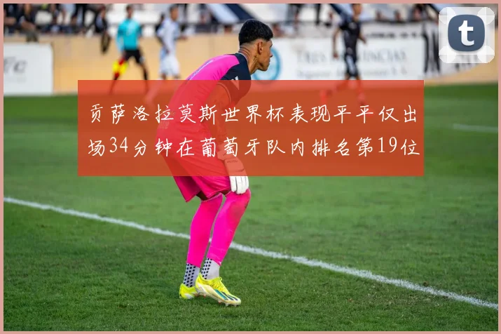 贡萨洛拉莫斯世界杯表现平平仅出场34分钟在葡萄牙队内排名第19位