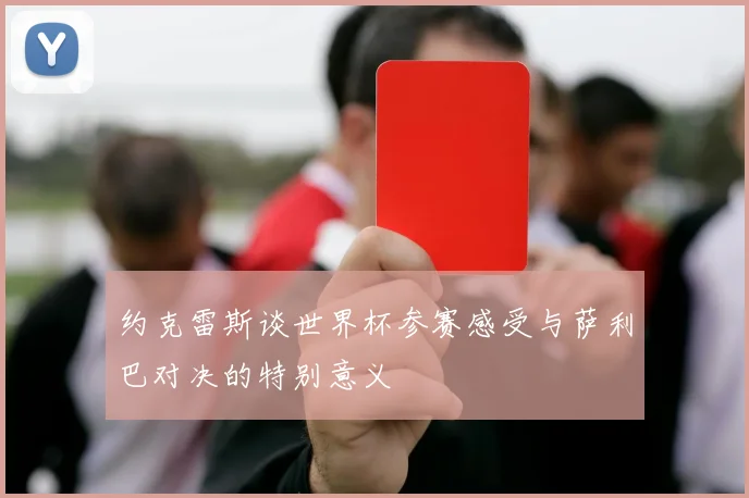 约克雷斯谈世界杯参赛感受与萨利巴对决的特别意义