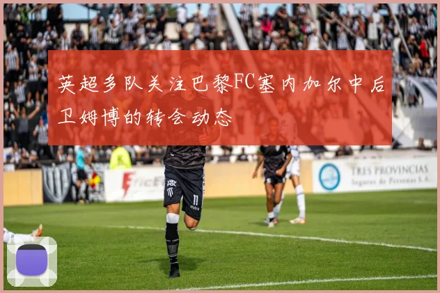 英超多队关注巴黎FC塞内加尔中后卫姆博的转会动态