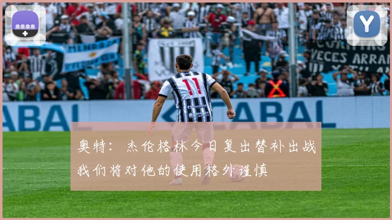 奥特：杰伦格林今日复出替补出战我们将对他的使用格外谨慎