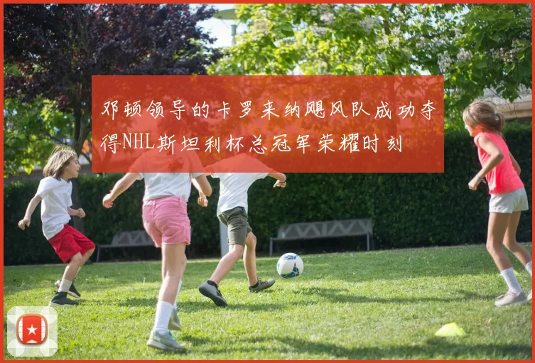 邓顿领导的卡罗来纳飓风队成功夺得NHL斯坦利杯总冠军荣耀时刻