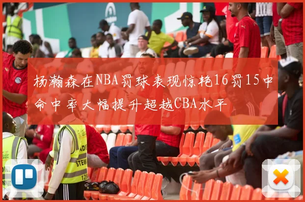 杨瀚森在NBA罚球表现惊艳16罚15中命中率大幅提升超越CBA水平