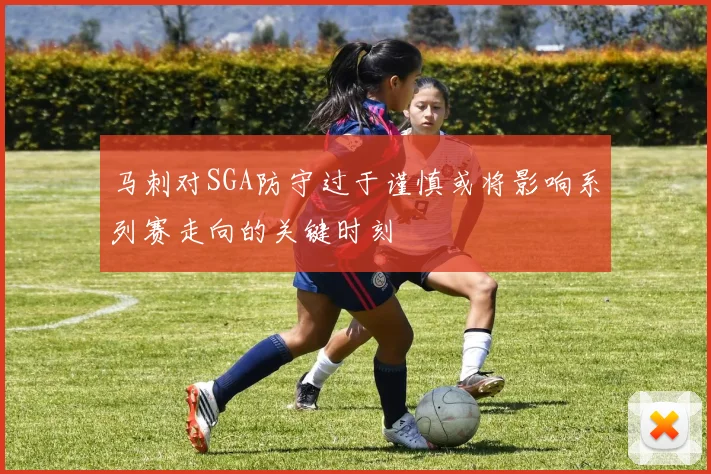 马刺对SGA防守过于谨慎或将影响系列赛走向的关键时刻
