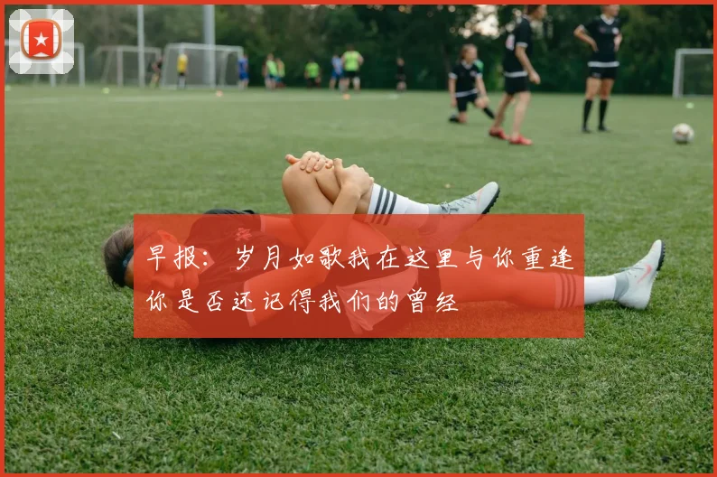 早报：岁月如歌我在这里与你重逢你是否还记得我们的曾经
