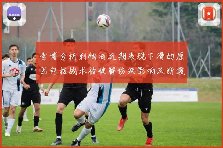 索博分析利物浦近期表现下滑的原因包括战术被破解伤病影响及新援适应期