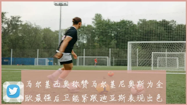 马尔基西奥称赞马尔基尼奥斯为全欧最强后卫能紧跟迪亚斯表现出色