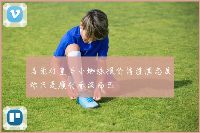 马竞对皇马小蜘蛛报价持谨慎态度称只是履行承诺而已