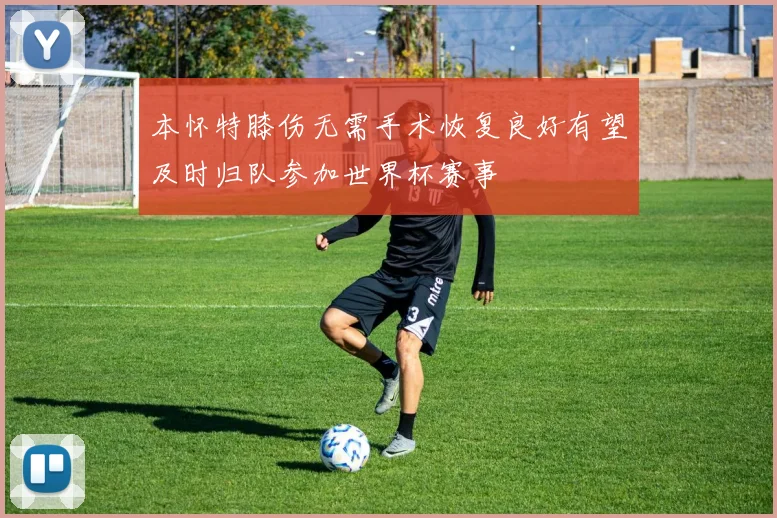 本怀特膝伤无需手术恢复良好有望及时归队参加世界杯赛事