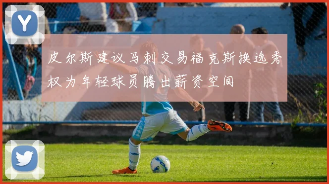 皮尔斯建议马刺交易福克斯换选秀权为年轻球员腾出薪资空间